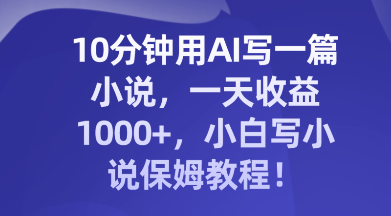 十分钟用AI写一篇小说,一天收益上千,小白写小说保姆教程! - 技研社-技研社