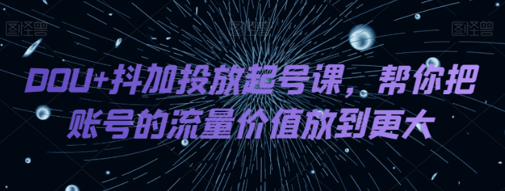DOU 抖加投放起号课,帮你把账号的流量价值放到更大 DOU 抖加投放起号课,帮你把账号的流量价值放到更大