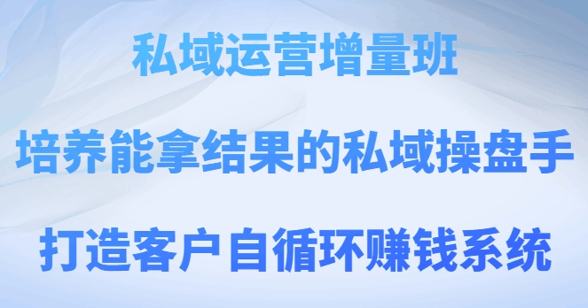 私域运营增量班,培养能拿结果的私域操盘手,打造客户自循环赚钱系统 私域运营增量班,培养能拿结果的私域操盘手,打造客户自循环赚钱系统