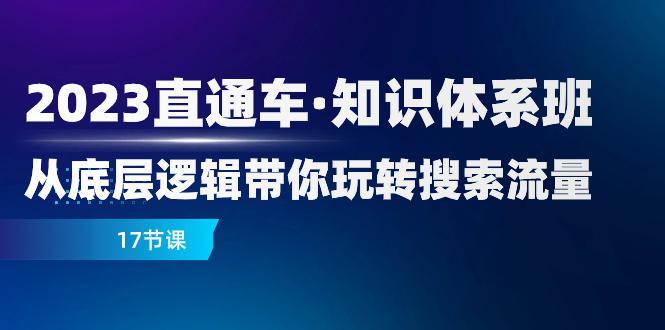 2023新版直通车·知识体系课程：从底层逻辑带你玩转搜索流量（17节课） - 技研社-技研社