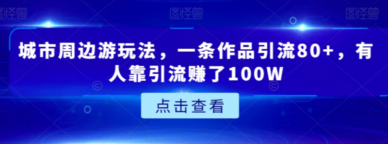 城市周边游玩法:一条作品引流80+,有人靠引流赚了100W-技研社