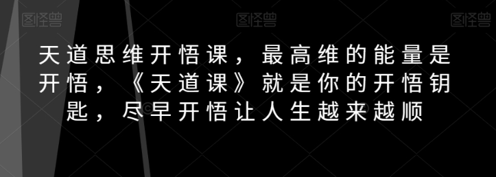 天道思维开悟课,最高维的能量是开悟,《天道课》就是你的开悟钥匙,尽早开悟让人生越来越顺 天道思维开悟课,最高维的能量是开悟,《天道课》就是你的开悟钥匙,尽早开悟让人生越来越顺