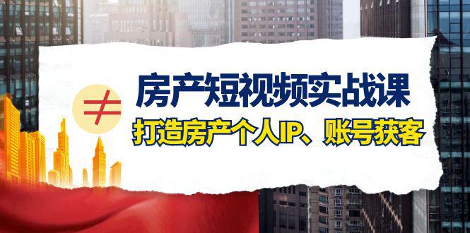 房产-短视频实战课，打造房产个人IP、账号获客（41节课） - 技研社-技研社