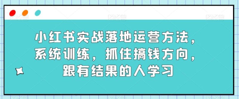 小红书实战落地运营方法,系统训练,抓住搞钱方向,跟有结果的人学习 - 技研社-技研社