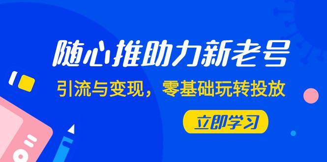 随心推投放攻略:0基础实现新老号引流与变现(7节课) 随心推投放攻略:0基础实现新老号引流与变现(7节课)