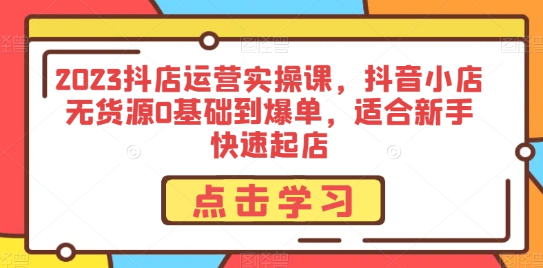 2023抖店运营实操课，抖音小店无货源0基础到爆单，适合新手快速起店 - 技研社-技研社