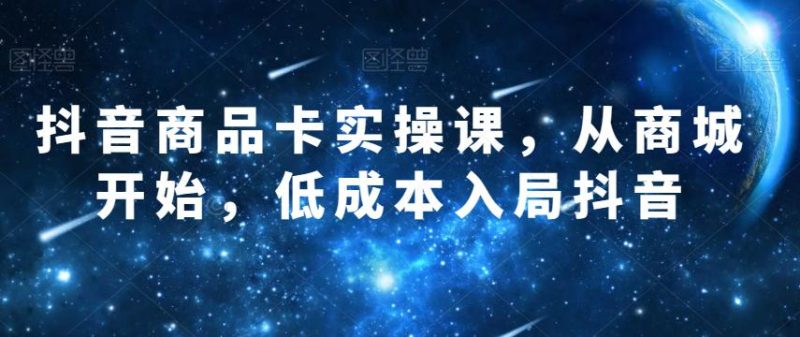 抖音商品卡实操课:从商城开始,低成本入局抖音-技研社