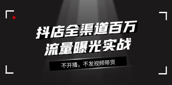 抖店全渠道实战课程:百万流量曝光,玩转全渠道营销(16节课) 抖店全渠道实战课程:百万流量曝光,玩转全渠道营销(16节课)