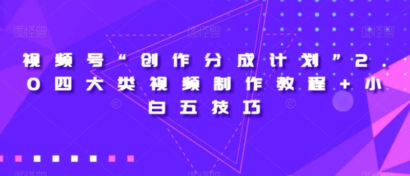 视频号“创作分成计划”2.0四大类视频制作教程+小白五技巧-技研社