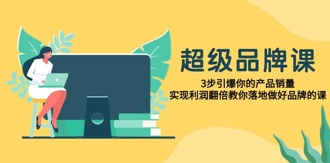 超级/品牌课，3步引爆你的产品销量，实现利润翻倍教你落地做好品牌的课 - 技研社-技研社