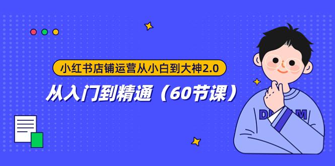 小红书店铺运营从小白到大神2.0,从入门到精通(60节课) 小红书店铺运营从小白到大神2.0,从入门到精通(60节课)