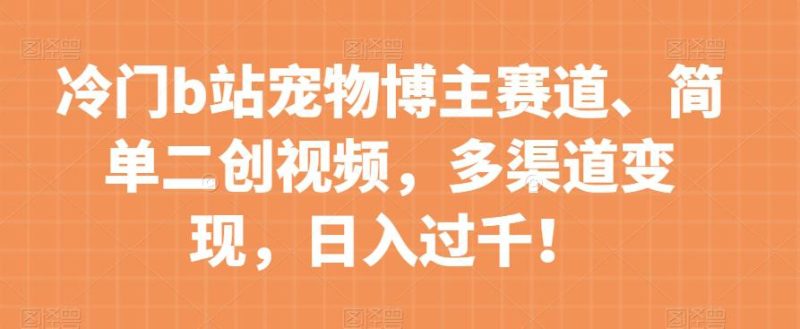 冷门B站宠物博主赛道:简单二创视频,多渠道变现,日入过千! - 技研社-技研社