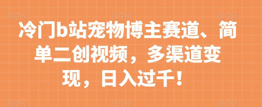 冷门B站宠物博主赛道:简单二创视频,多渠道变现,日入过千! 冷门B站宠物博主赛道:简单二创视频,多渠道变现,日入过千!