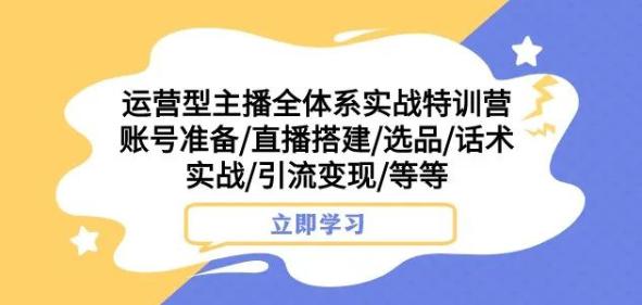 运营型主播全体系实战特训营,账号准备/直播搭建/选品/话术实战/引流变现/等等 运营型主播全体系实战特训营,账号准备/直播搭建/选品/话术实战/引流变现/等等