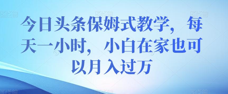 今日头条保姆式教学,小白在家每天一小时月入过万【视频教程】 今日头条保姆式教学,小白在家每天一小时月入过万【视频教程】