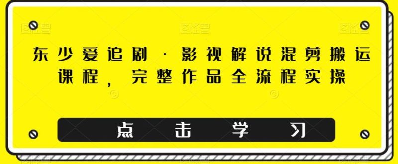 东少爱追剧·影视解说混剪搬运课程,完整作品全流程实操 - 技研社-技研社