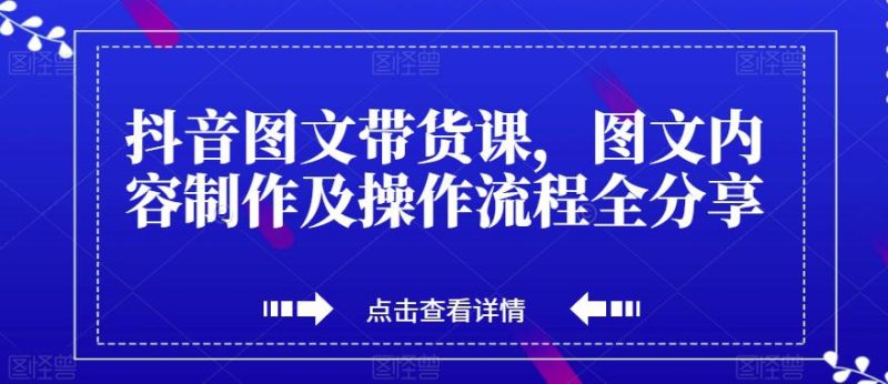 抖音图文带货课,打造爆款带货视频,快速涨粉的全流程分享! - 技研社-技研社