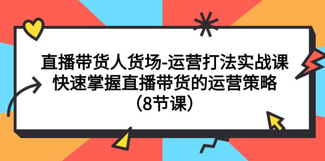 直播间运营打法实战课:直播带货人货场,快速掌握直播带货的运营策略(8节课) 直播间运营打法实战课:直播带货人货场,快速掌握直播带货的运营策略(8节课)