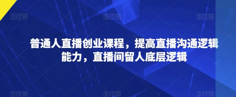 普通人直播创业课程,提高直播沟通逻辑能力,直播间留人底层逻辑 - 技研社-技研社