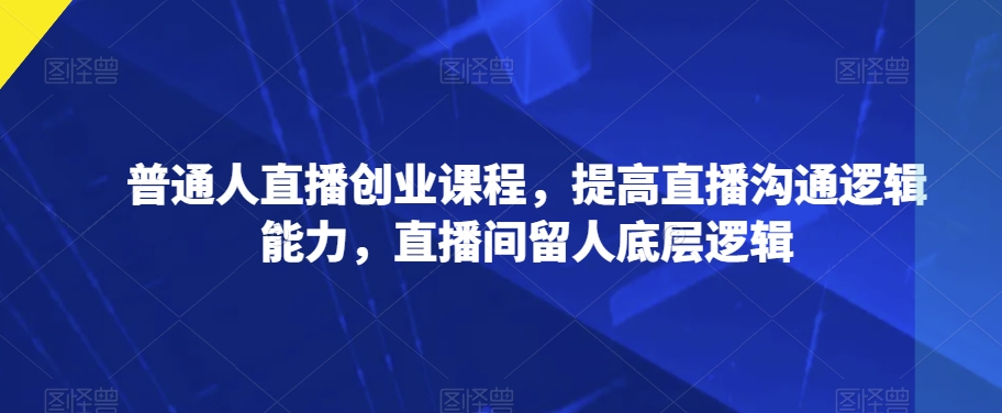 普通人直播创业课程,提高直播沟通逻辑能力,直播间留人底层逻辑 普通人直播创业课程,提高直播沟通逻辑能力,直播间留人底层逻辑