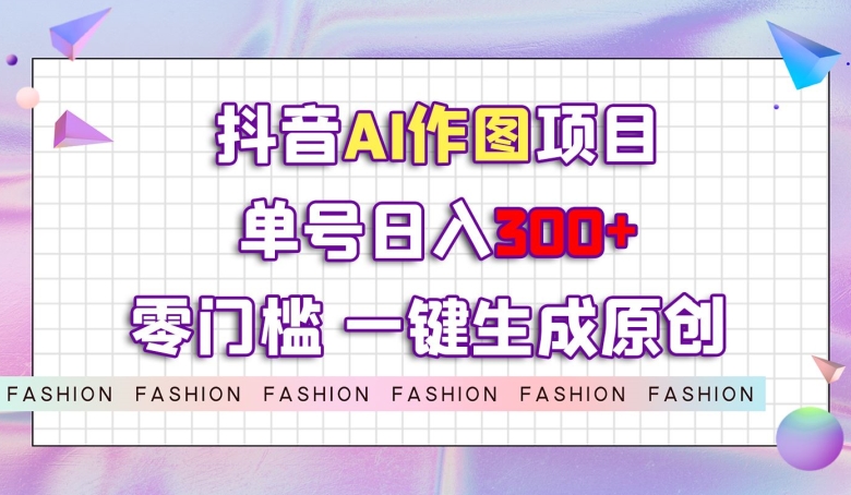 抖音AI作图项目，0门槛单号日入300+，一键生成原创图文【揭秘】 - 技研社-技研社