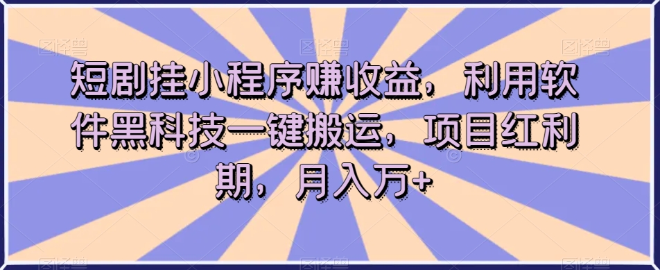 短剧挂小程序赚收益,利用软件黑科技一键搬运,项目红利期,月入万+【揭秘】 短剧挂小程序赚收益,利用软件黑科技一键搬运,项目红利期,月入万+【揭秘】