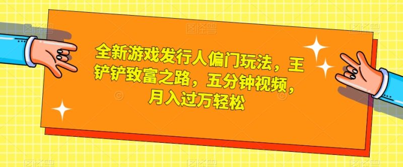 全新游戏发行人偏门玩法,王铲铲致富之路,五分钟视频,月入过万轻松【揭秘】 - 技研社-技研社