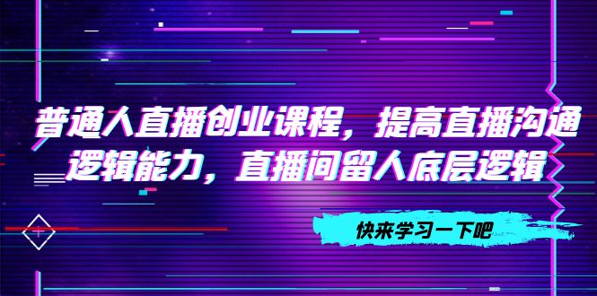 普通人直播创业:提高直播沟通逻辑能力,直播间留人底层逻辑-技研社