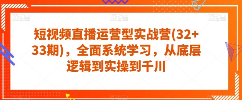 短视频直播运营型实战营(32+33期),全面系统学习,从底层逻辑到实操到千川 - 技研社-技研社