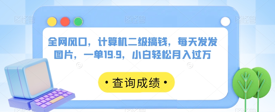 全网风口,计算机二级搞钱,每天发发图片,一单19.9,小白轻松月入过万【揭秘】 全网风口,计算机二级搞钱,每天发发图片,一单19.9,小白轻松月入过万【揭秘】