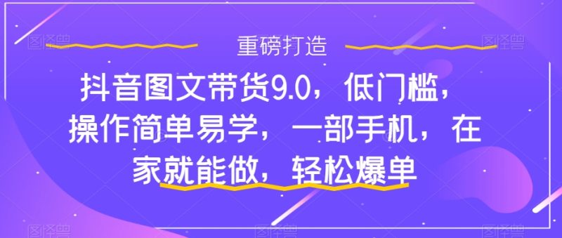 抖音图文带货9.0,低门槛,操作简单易学,一部手机,在家就能做,轻松爆单 - 技研社-技研社