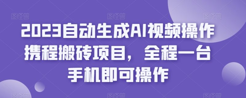 2023自动生成AI视频操作携程搬砖项目,全程一台手机即可操作 - 技研社-技研社