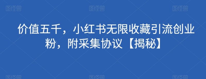 价值五千:小红书无限收藏引流创业粉,附采集协议-技研社