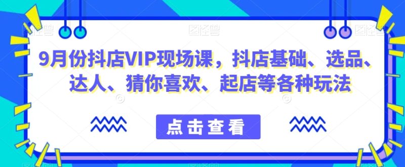 抖音小店增长秘籍!9月份抖店VIP现场课,教你玩转小店基础、选品、达人等各种玩法 - 技研社-技研社