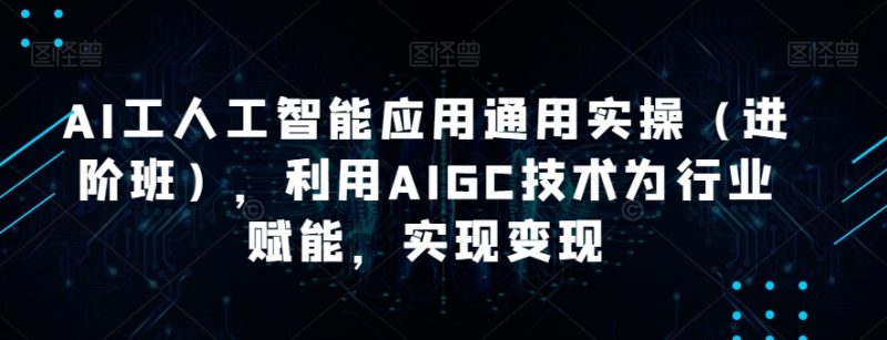 AI工人工智能应用通用课程(进阶班),利用AIGC技术为行业赋能,实现变现 - 技研社-技研社