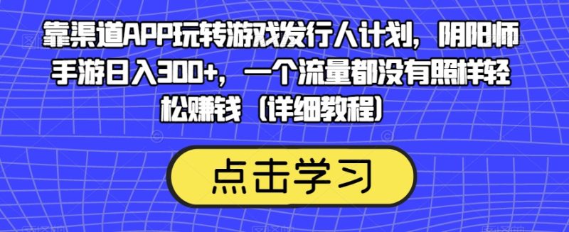 靠渠道APP玩转游戏发行人计划,阴阳师手游日入300+,一个流量都没有照样轻松赚钱(详细教程) - 技研社-技研社