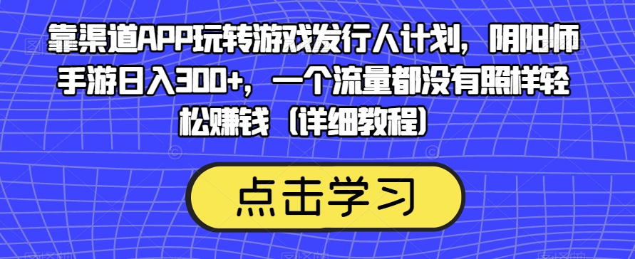 靠渠道APP玩转游戏发行人计划,阴阳师手游日入300+,一个流量都没有照样轻松赚钱(详细教程) 靠渠道APP玩转游戏发行人计划,阴阳师手游日入300+,一个流量都没有照样轻松赚钱(详细教程)