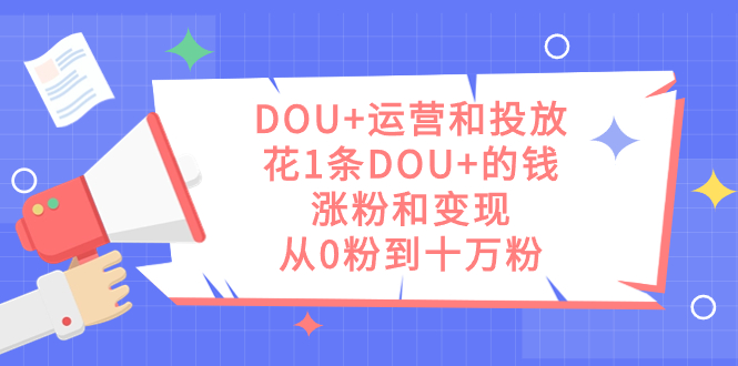 DOU+运营和投放秘籍:1条DOU+的钱,实现涨粉和变现,从零到十万粉丝 DOU+运营和投放秘籍:1条DOU+的钱,实现涨粉和变现,从零到十万粉丝