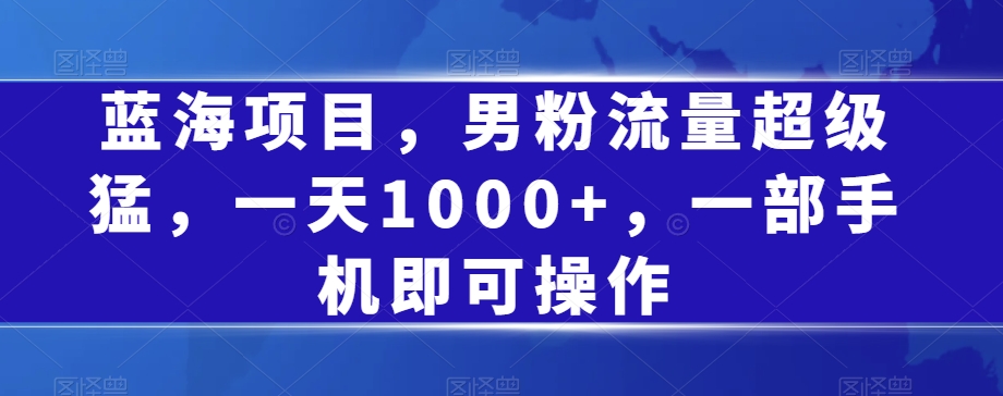 蓝海项目,男粉流量超级猛,一天1000+,一部手机即可操作【揭秘】 蓝海项目,男粉流量超级猛,一天1000+,一部手机即可操作【揭秘】