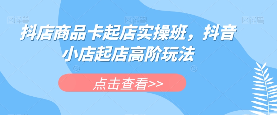 抖店商品卡起店实操班,抖音小店起店高阶玩法 抖店商品卡起店实操班,抖音小店起店高阶玩法