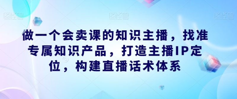 做一个会卖课的知识主播，找准专属知识产品，构建直播话术体系，掌握落地运营能力 - 技研社-技研社