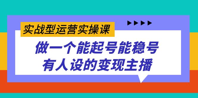 实战型运营实操课,做一个能起号能稳号有人设的变现主播 实战型运营实操课,做一个能起号能稳号有人设的变现主播