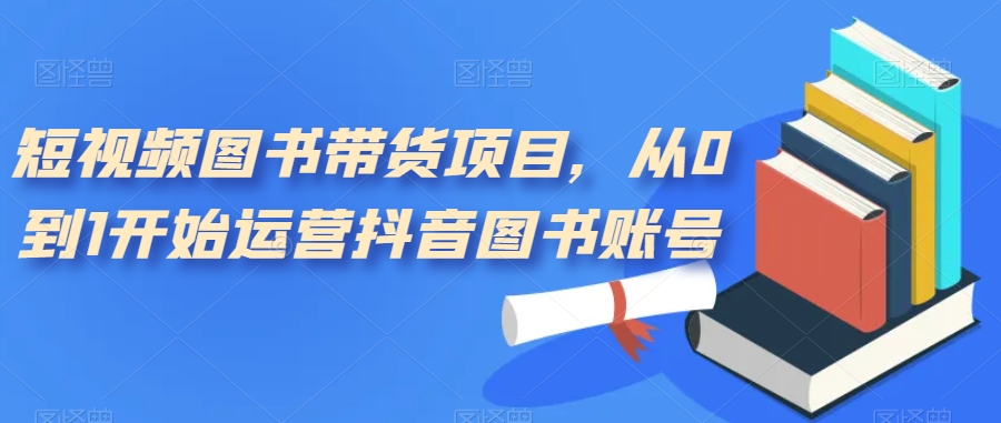 短视频图书带货项目,从0到1开始运营抖音图书账号 短视频图书带货项目,从0到1开始运营抖音图书账号