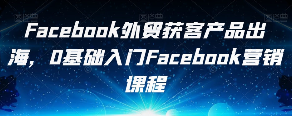 FACEBOOK外贸获客产品出海,0基础入门FACEBOOK营销课程 FACEBOOK外贸获客产品出海,0基础入门FACEBOOK营销课程