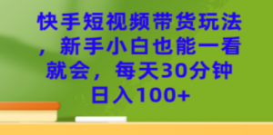 快手短视频带货玩法，新手小白也能一看就会，每天30分钟日入100+ - 技研社-技研社