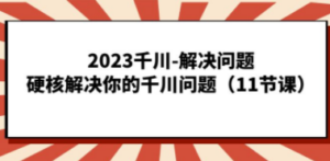2023千川-解决问题，硬核解决你的千川问题（11节课） - 技研社-技研社