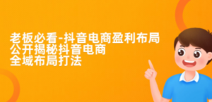 老板必学-抖音电商-盈利布局，公开揭秘抖音电商全域布局打法 - 技研社-技研社