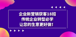 企业·新营销·获客18招，传统企业·转型必学，让您的生意更好做 - 技研社-技研社