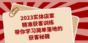 2023实体店家精准获客训练，带你学习简单落地的获客秘籍（27节课） - 技研社-技研社