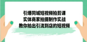 引爆同城-短视频拍剪课：实体商家拍摄制作实战，教你拍出引流到店的短视频 - 技研社-技研社